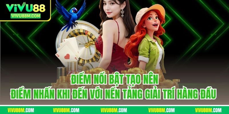 Điểm nổi bật tạo nên điểm nhấn khi đến với nền tảng giải trí hàng đầu 