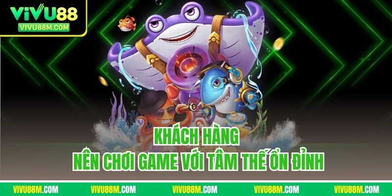 Khách hàng nên chơi game với tâm thế ổn đỉnh